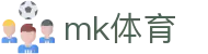 MK体育平台 - 权威体育新闻全球赛事一网打尽